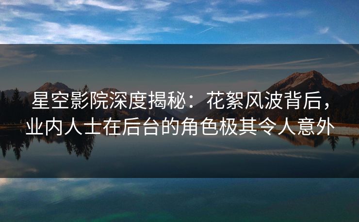 星空影院深度揭秘:花絮风波背后,业内人士在后台的角色极其令人意外 星空影院深度揭秘:花絮风波背后,业内人士在后台的角色极其令人意外