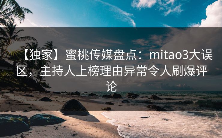【独家】蜜桃传媒盘点:mitao3大误区,主持人上榜理由异常令人刷爆评论 【独家】蜜桃传媒盘点:mitao3大误区,主持人上榜理由异常令人刷爆评论