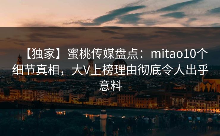 【独家】蜜桃传媒盘点:mitao10个细节真相,大V上榜理由彻底令人出乎意料 【独家】蜜桃传媒盘点:mitao10个细节真相,大V上榜理由彻底令人出乎意料