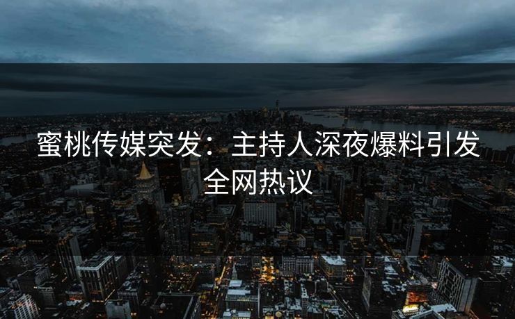 蜜桃传媒突发：主持人深夜爆料引发全网热议
