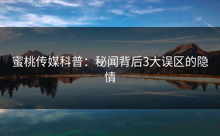 蜜桃传媒科普:秘闻背后3大误区的隐情 蜜桃传媒科普:秘闻背后3大误区的隐情