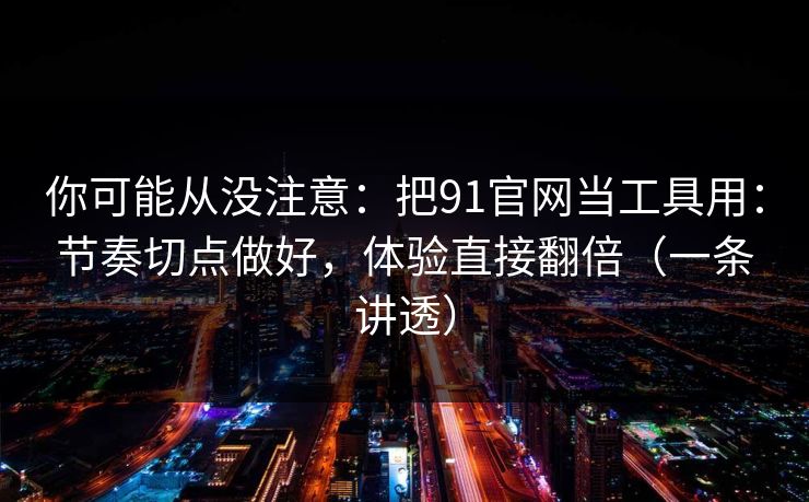 你可能从没注意：把91官网当工具用：节奏切点做好，体验直接翻倍（一条讲透）