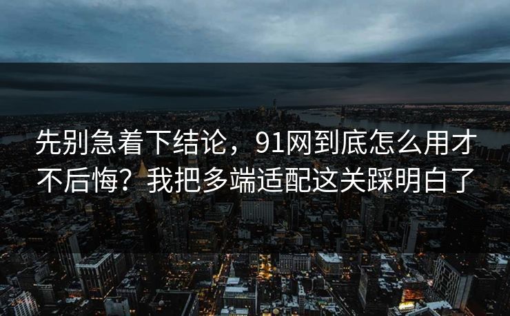先别急着下结论,91网到底怎么用才不后悔?我把多端适配这关踩明白了 先别急着下结论,91网到底怎么用才不后悔?我把多端适配这关踩明白了