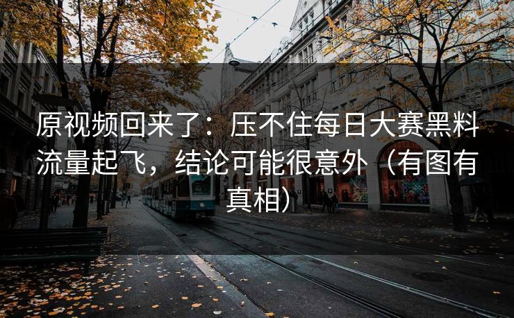 原视频回来了：压不住每日大赛黑料流量起飞，结论可能很意外（有图有真相）